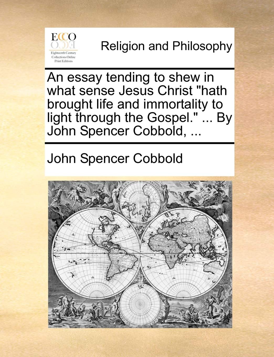 An Essay Tending to Shew in What Sense Jesus Christ Hath Brought Life and Immortality to Light Through the Gospel. ... by John Spencer Cobbold, ... Philosophy