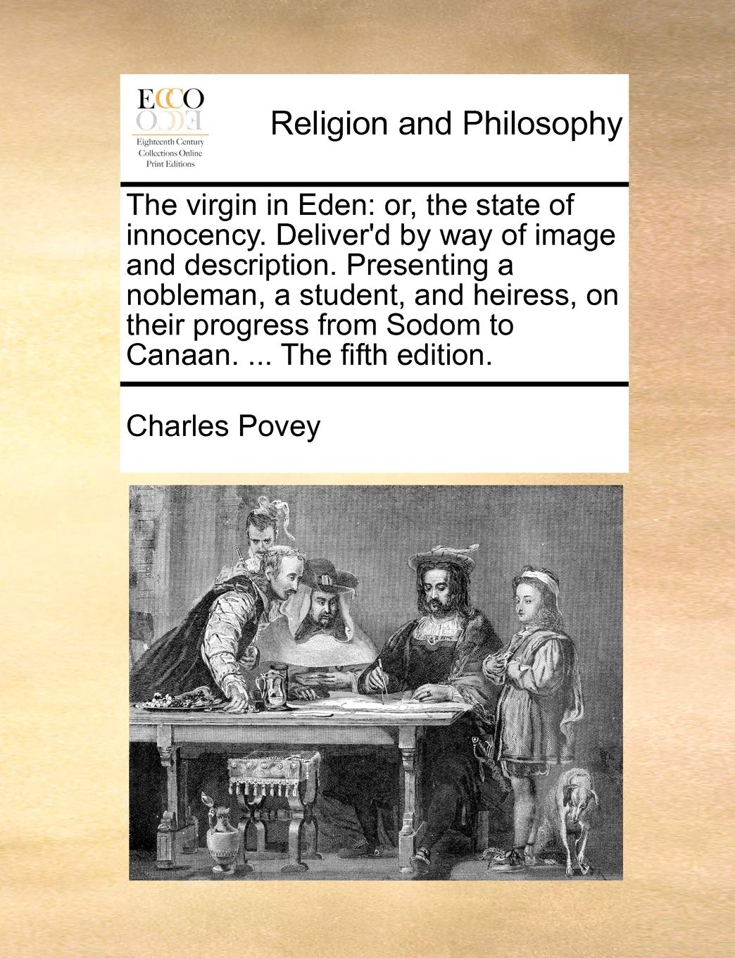The virgin in Eden: or, the state of innocency. Deliver'd by way of image and description. Presenting a nobleman, a student, and heiress, on their progress from Sodom to Canaan. ... The fifth edition. Philosophy
