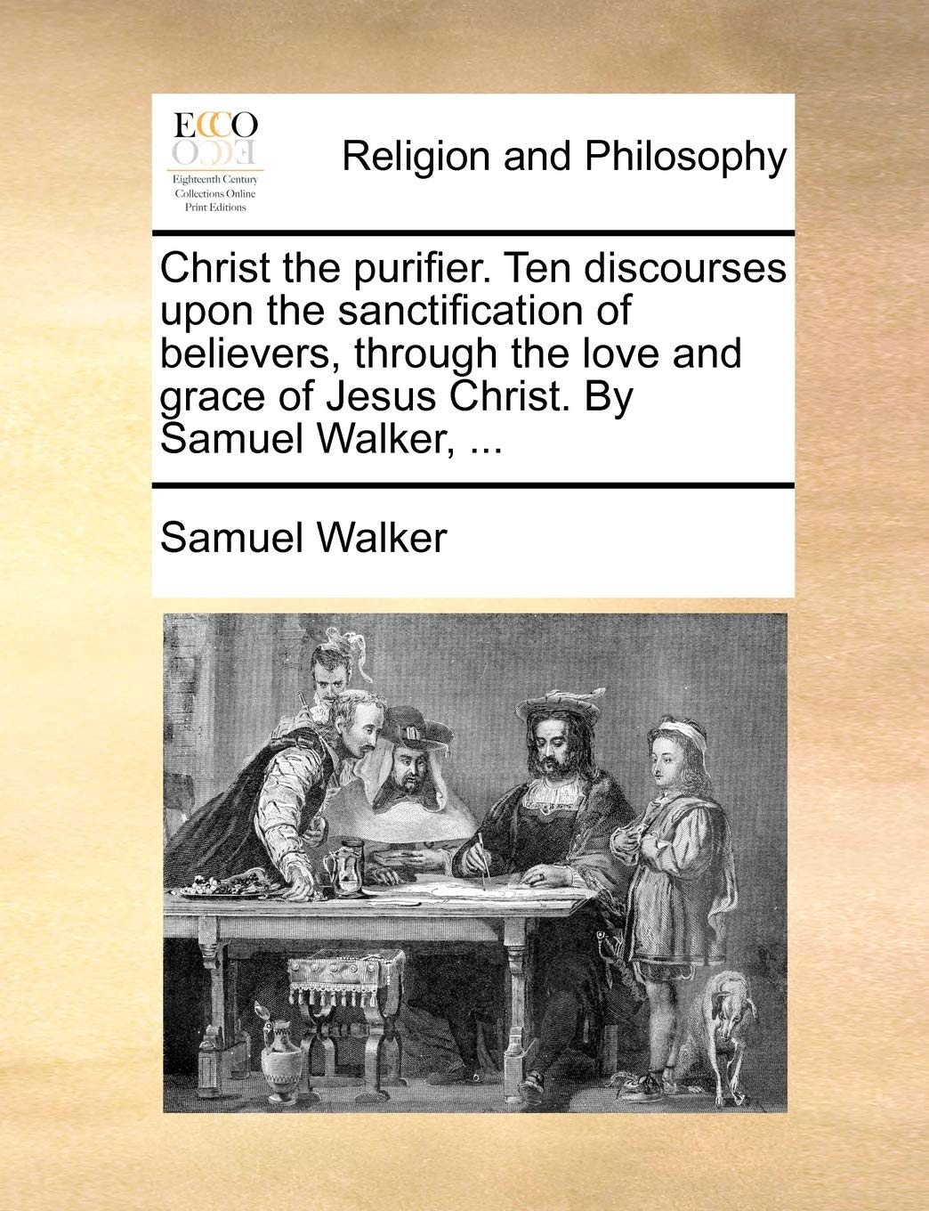 Christ the purifier. Ten discourses upon the sanctification of believers, through the love and grace of Jesus Christ. By Samuel Walker, ... Philosophy