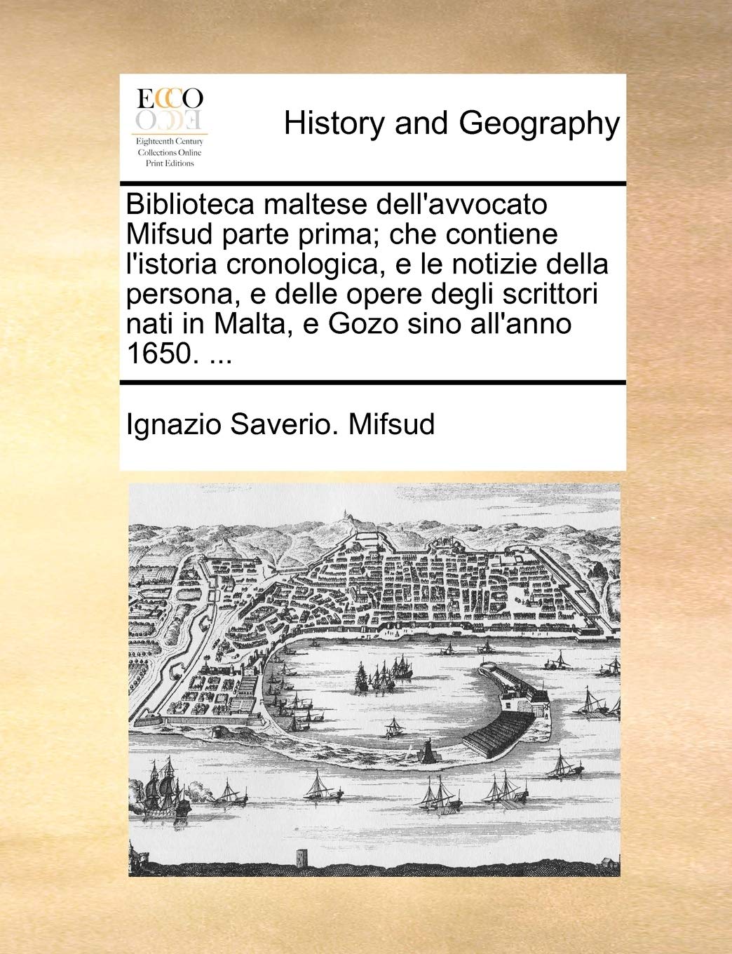 Biblioteca Maltese Dell'avvocato Mifsud Parte Prima; Che Contiene L'Istoria Cronologica, E Le Notizie Della Persona, E Delle Opere Degli Scrittori Nati in Malta, E Gozo Sino All'anno 1650. ... book