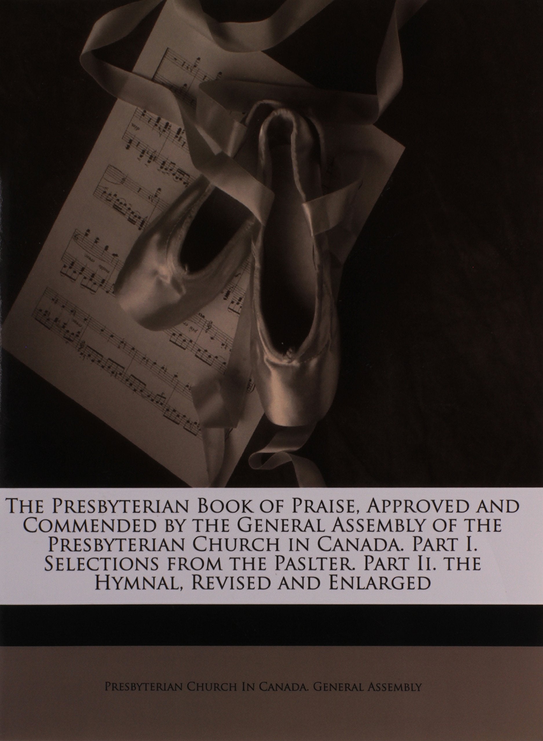 The Presbyterian Book of Praise, Approved and Commended by the General Assembly of the Presbyterian Church in Canada. Part I. Selections from the Paslter. Part Ii. the Hymnal, Revised and Enlarged Arts & Music