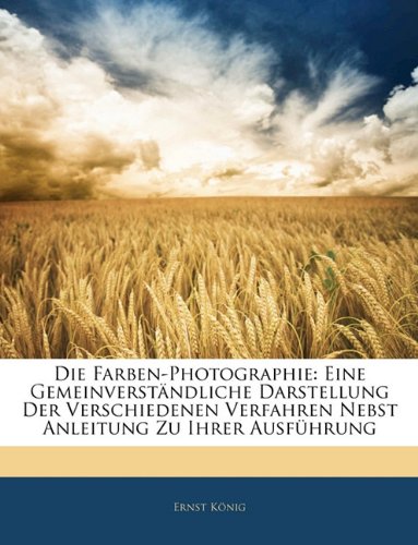 Die Farben-Photographie: Eine Gemeinverstandliche Darstellung Der Verschiedenen Verfahren Nebst Anleitung Zu Ihrer Ausfuhrung Photography