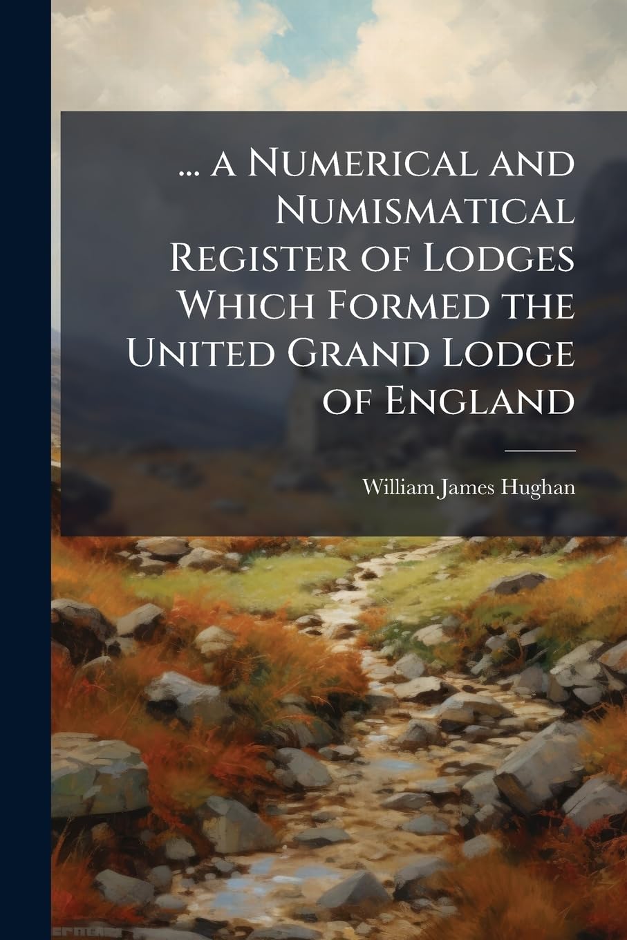... a Numerical and Numismatical Register of Lodges Which Formed the United Grand Lodge of England: Containing the Numbers of Such Lodges During 1813, ... Under the Moderns and Ancients, Roll of Politics & History