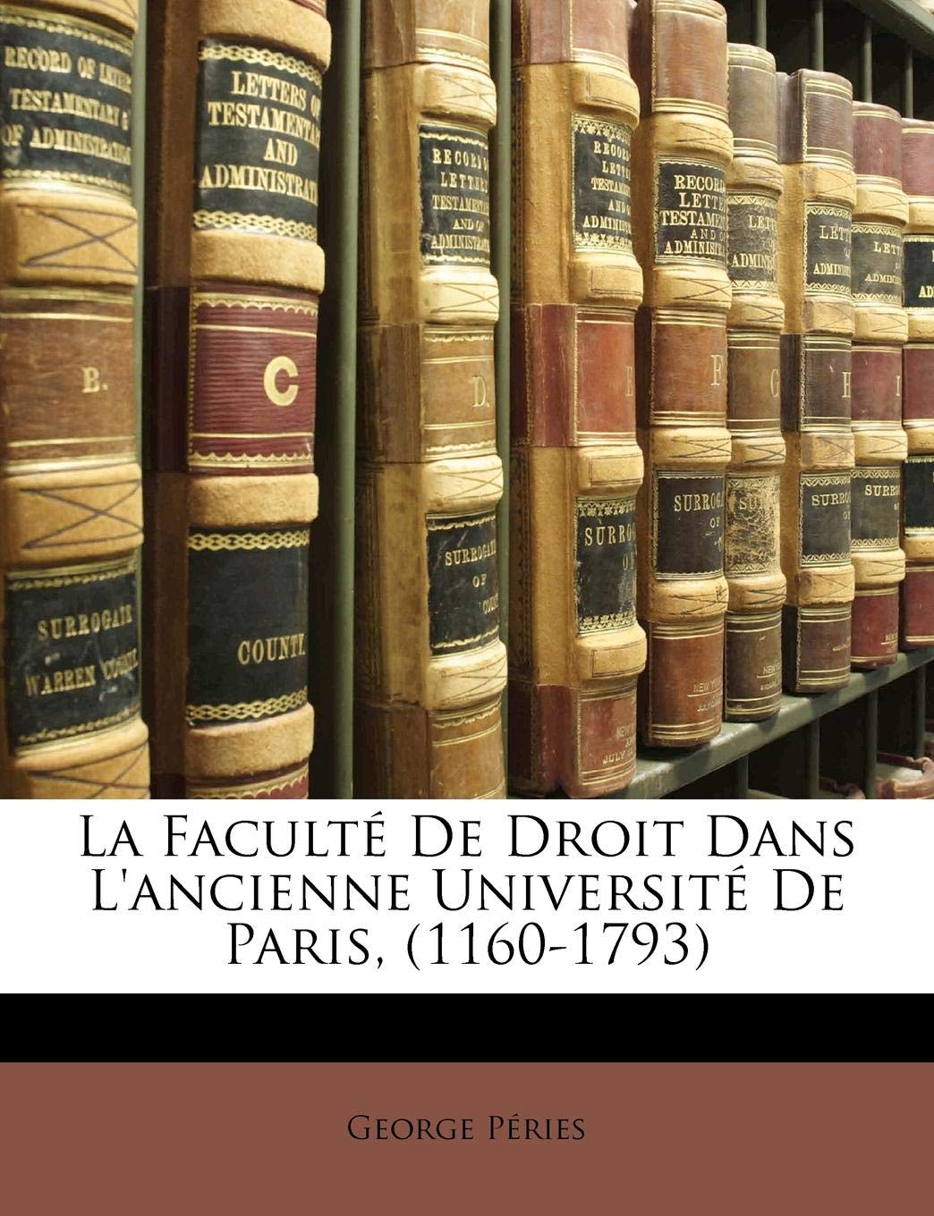 La Faculte de Droit Dans l'Ancienne Universite de Paris, (1160-1793) Law