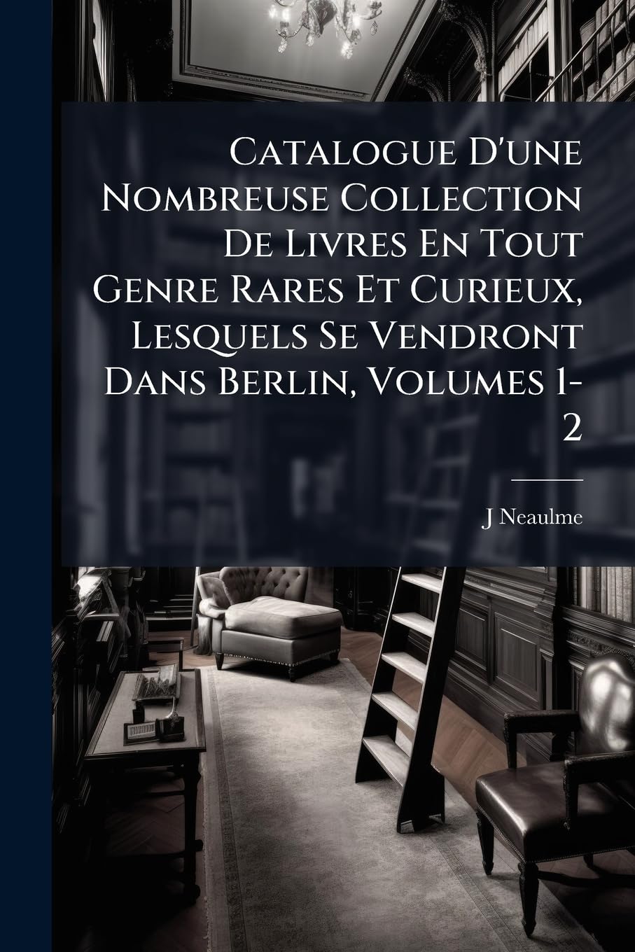 Catalogue D'une Nombreuse Collection De Livres En Tout Genre Rares Et Curieux, Lesquels Se Vendront Dans Berlin, Volumes 1-2 book