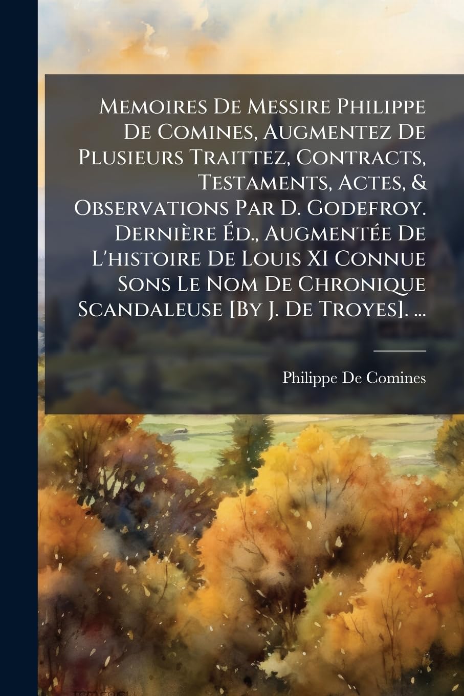 Memoires De Messire Philippe De Comines, Augmentez De Plusieurs Traittez, Contracts, Testaments, Actes, & Observations Par D. Godefroy. Dernière Éd., ... Chronique Scandaleuse . ... book