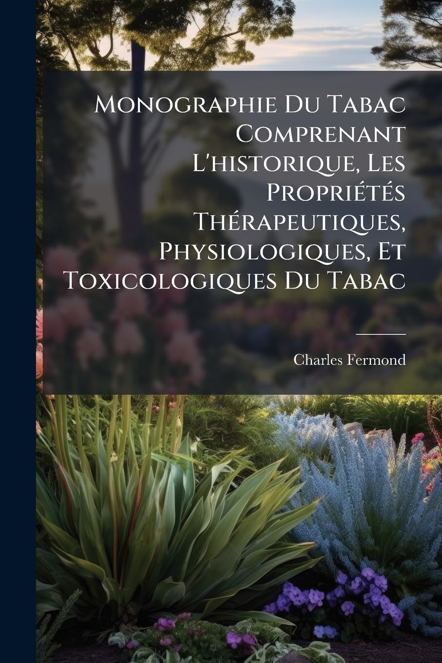 Monographie Du Tabac Comprenant L'historique, Les Propriétés Thérapeutiques, Physiologiques, Et Toxicologiques Du Tabac: La Description Des ... De Son Usage; Son Analyse Chimique, Ses Fals book
