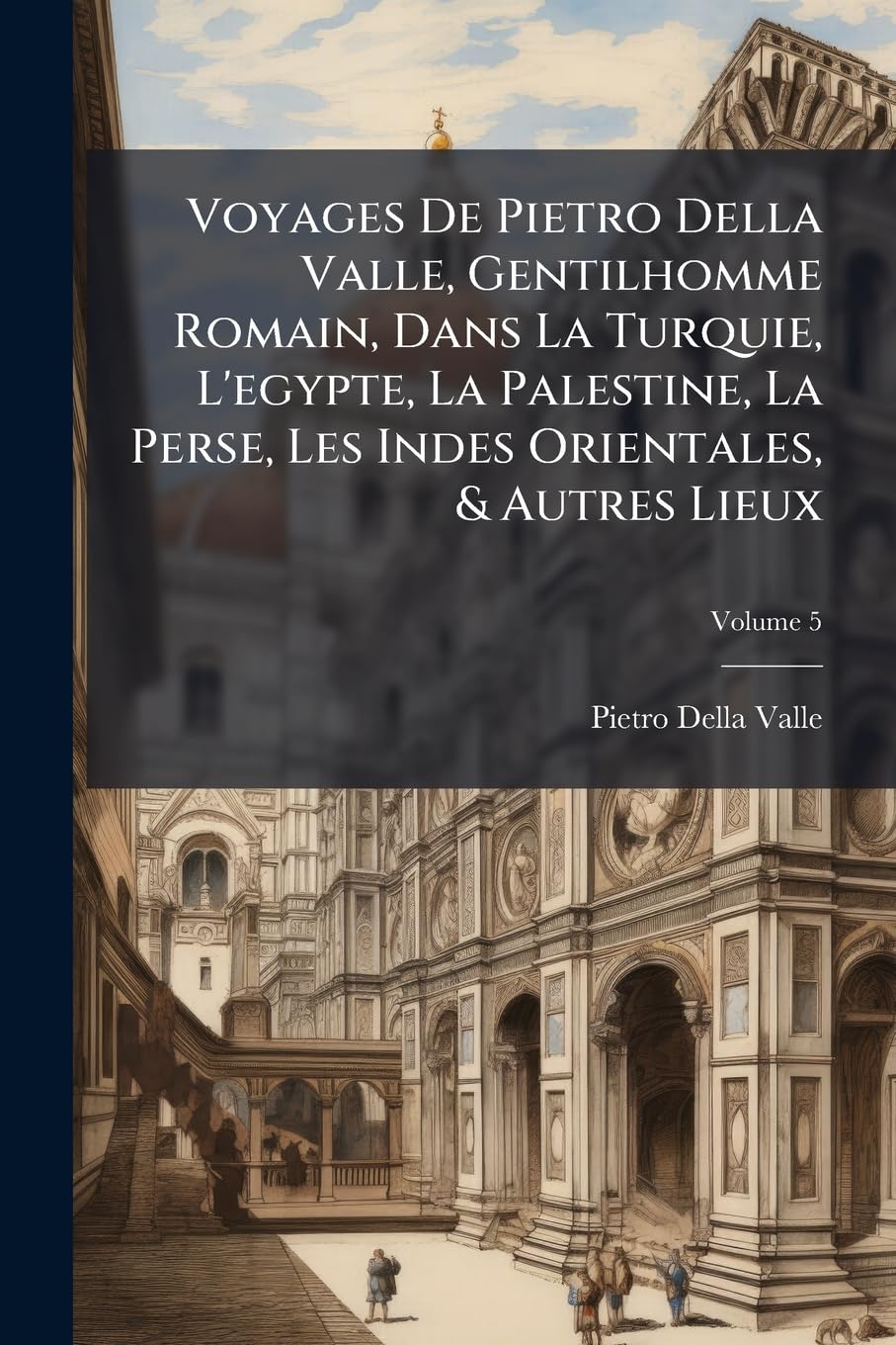 Voyages De Pietro Della Valle, Gentilhomme Romain, Dans La Turquie, L'egypte, La Palestine, La Perse, Les Indes Orientales, & Autres Lieux, Volume 5 book