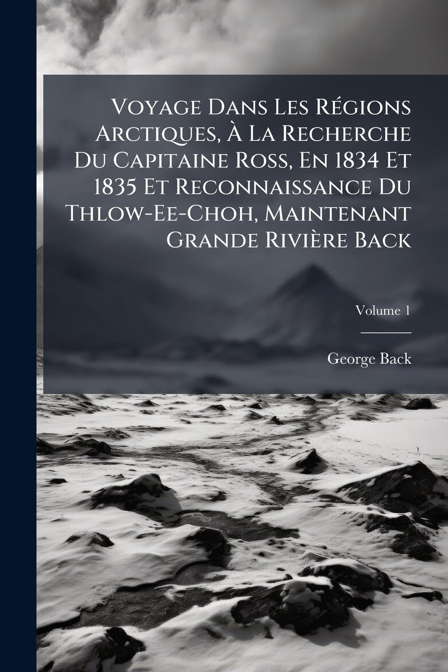 Voyage Dans Les Régions Arctiques, À La Recherche Du Capitaine Ross, En 1834 Et 1835 Et Reconnaissance Du Thlow-Ee-Choh, Maintenant Grande Rivière Back, Volume 1 book
