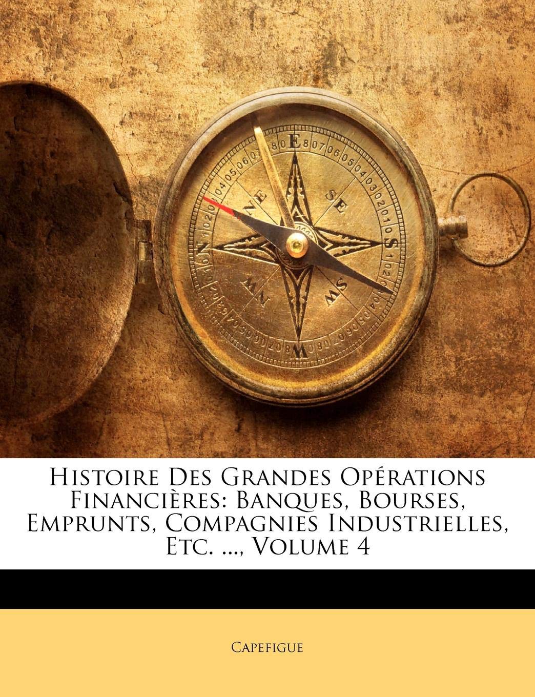 Histoire Des Grandes Operations Financieres: Banques, Bourses, Emprunts, Compagnies Industrielles, Etc. ..., Volume 4 Business, Finance & Career