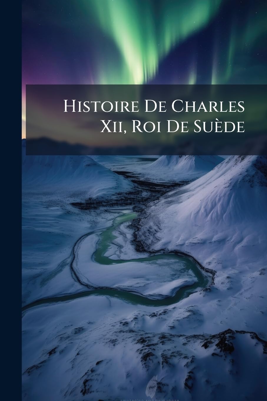 Histoire De Charles Xii, Roi De Suède: Avec Les Pièces Qui Y Sont Relatives book