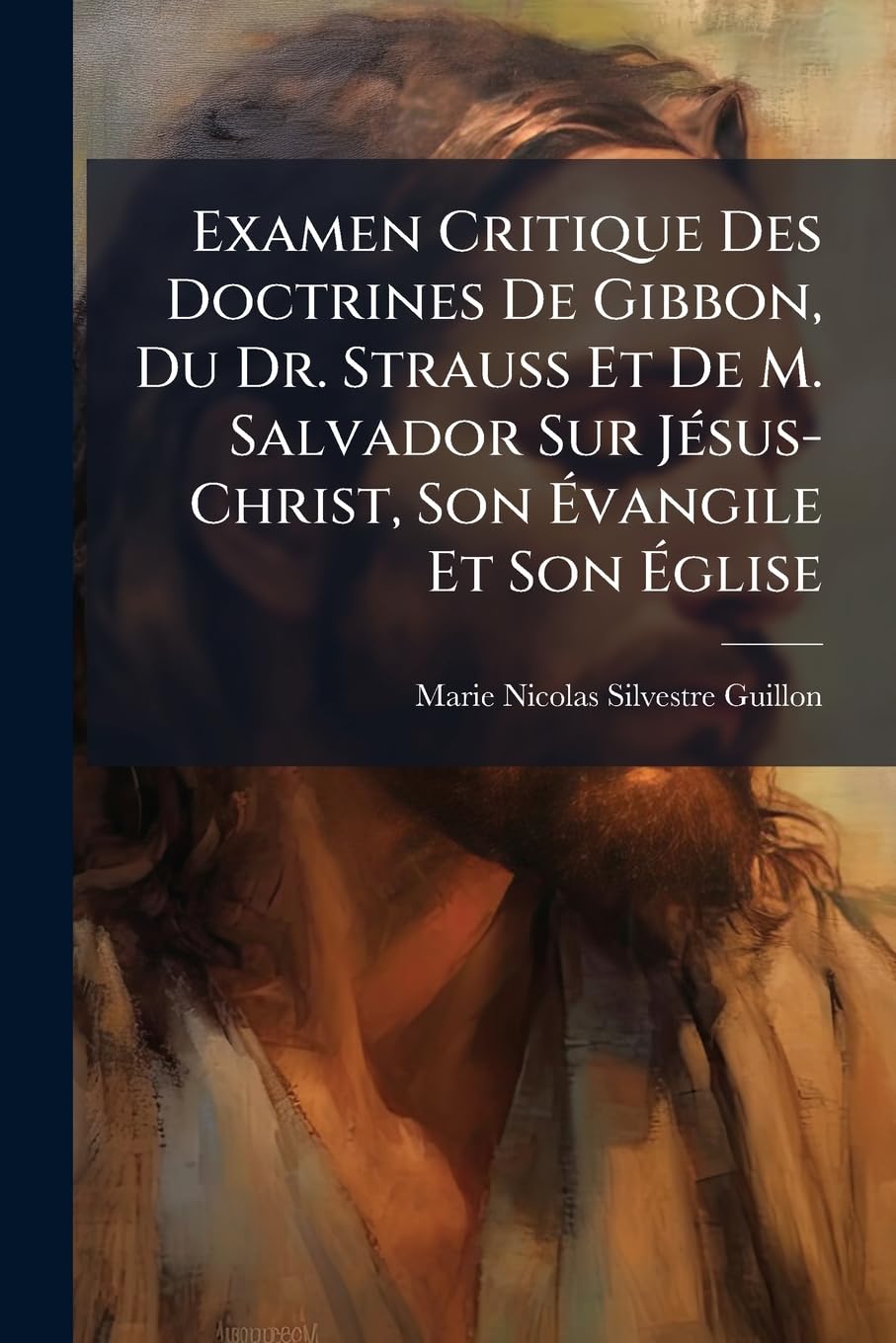 Examen Critique Des Doctrines De Gibbon, Du Dr. Strauss Et De M. Salvador Sur Jésus-Christ, Son Évangile Et Son Église book