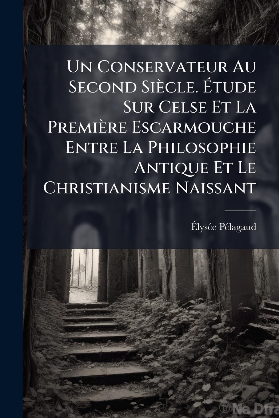 Un Conservateur Au Second Siècle. Étude Sur Celse Et La Première Escarmouche Entre La Philosophie Antique Et Le Christianisme Naissant book