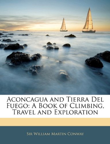 Aconcagua and Tierra Del Fuego: A Book of Climbing, Travel and Exploration Politics & History