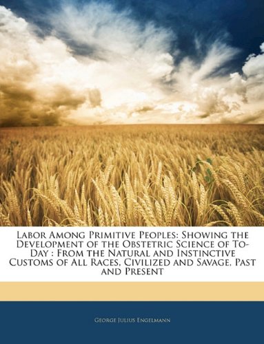 Labor Among Primitive Peoples: Showing the Development of the Obstetric Science of To-Day: From the Natural and Instinctive Customs of All Races, Civilized and Savage, Past and Present book