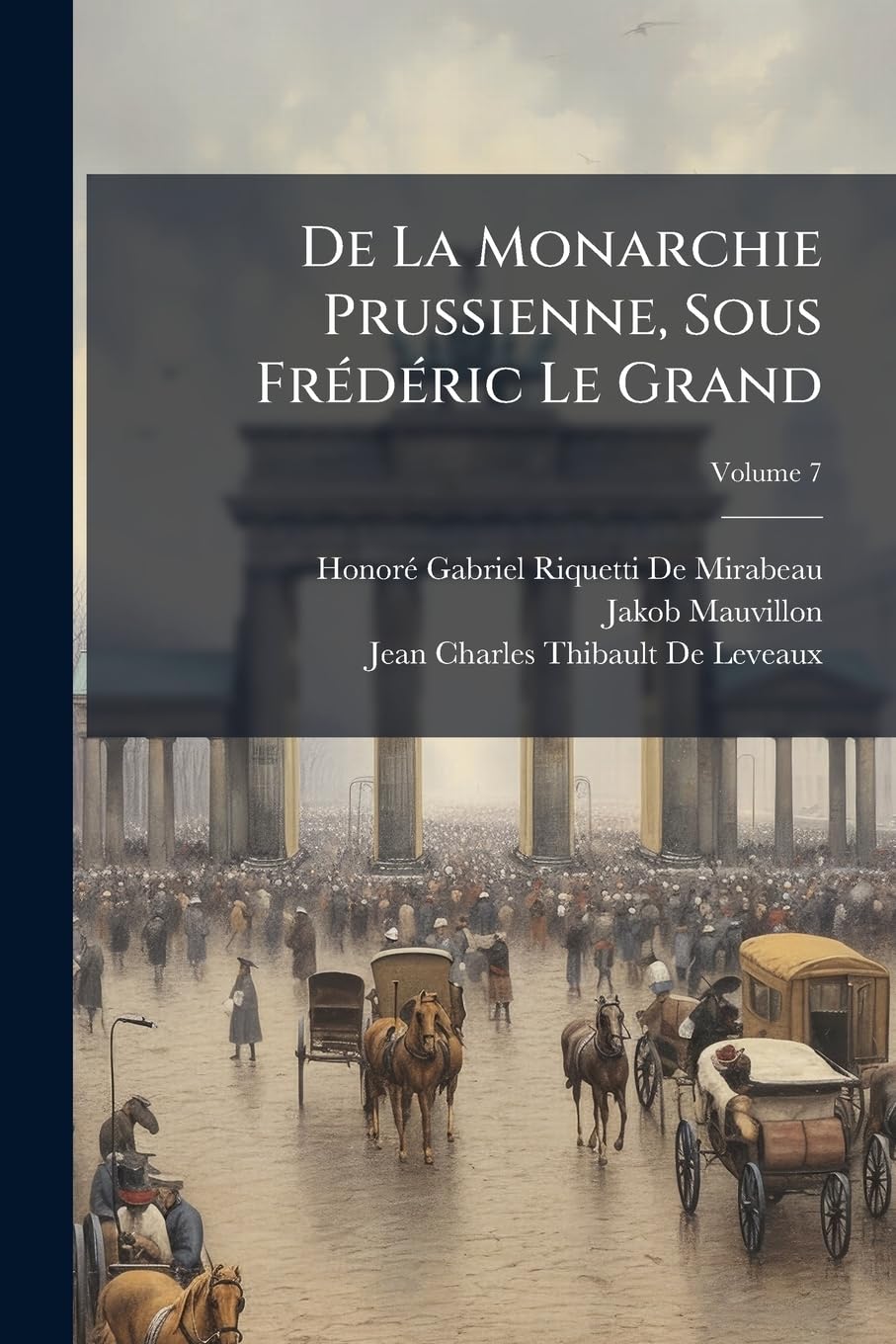 De La Monarchie Prussienne, Sous Frédéric Le Grand: Avec Un Appendice Contenant Des Recherches Sur La Situation Actuelle Des Principales Contrées De L'allemagne; Volume 7 book