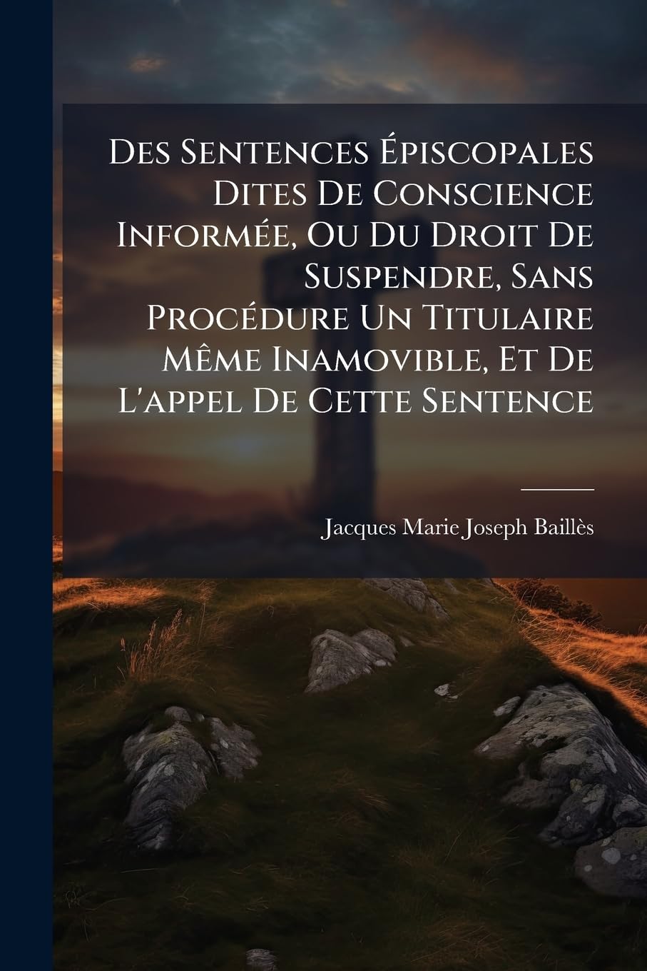 Des Sentences Épiscopales Dites De Conscience Informée, Ou Du Droit De Suspendre, Sans Procédure Un Titulaire Même Inamovible, Et De L'appel De Cette ... De La Décision De La S. Congrégation Du ... book
