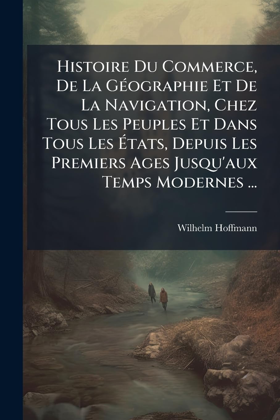 Histoire Du Commerce, De La Géographie Et De La Navigation, Chez Tous Les Peuples Et Dans Tous Les États, Depuis Les Premiers Ages Jusqu'aux Temps ... Dr. Hoffmann; Avec Des Notes Et Des Additions book