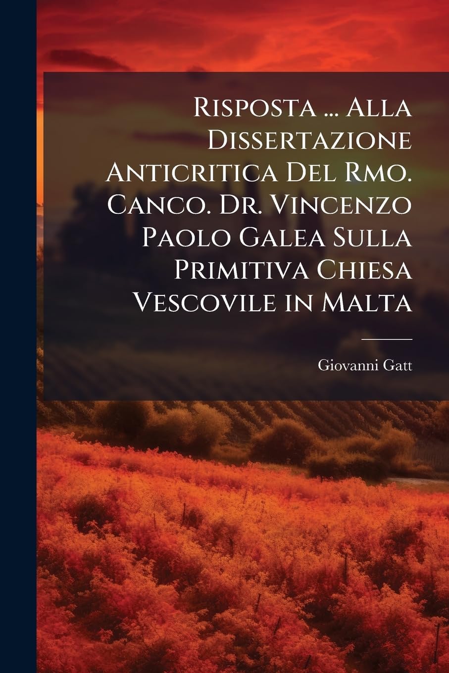 Risposta ... Alla Dissertazione Anticritica Del Rmo. Canco. Dr. Vincenzo Paolo Galea Sulla Primitiva Chiesa Vescovile in Malta Politics & History