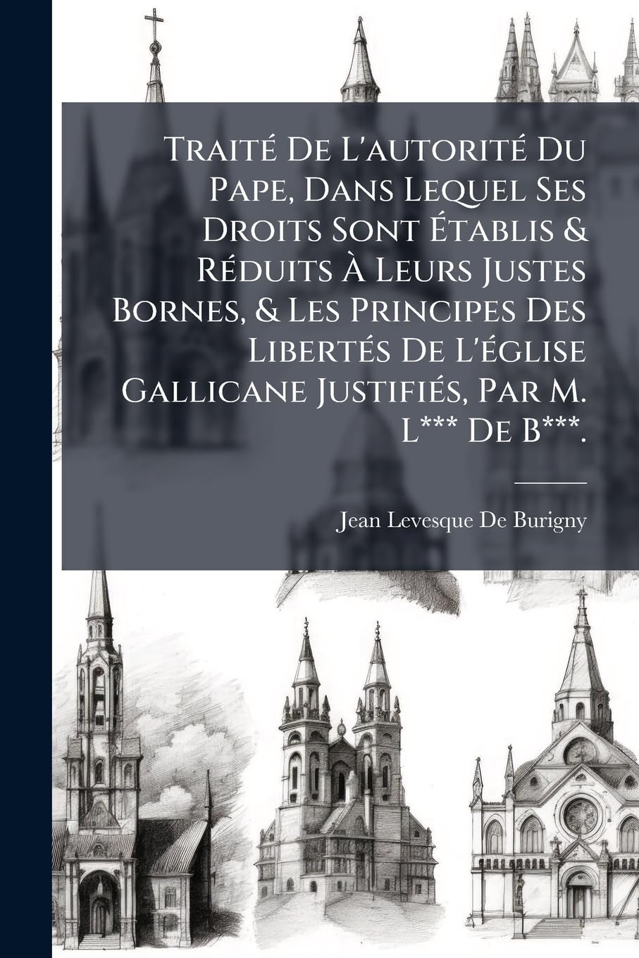 Traité De L'autorité Du Pape, Dans Lequel Ses Droits Sont Établis & Réduits À Leurs Justes Bornes, & Les Principes Des Libertés De L'église Gallicane Justifiés, Par M. L*** De B***. book