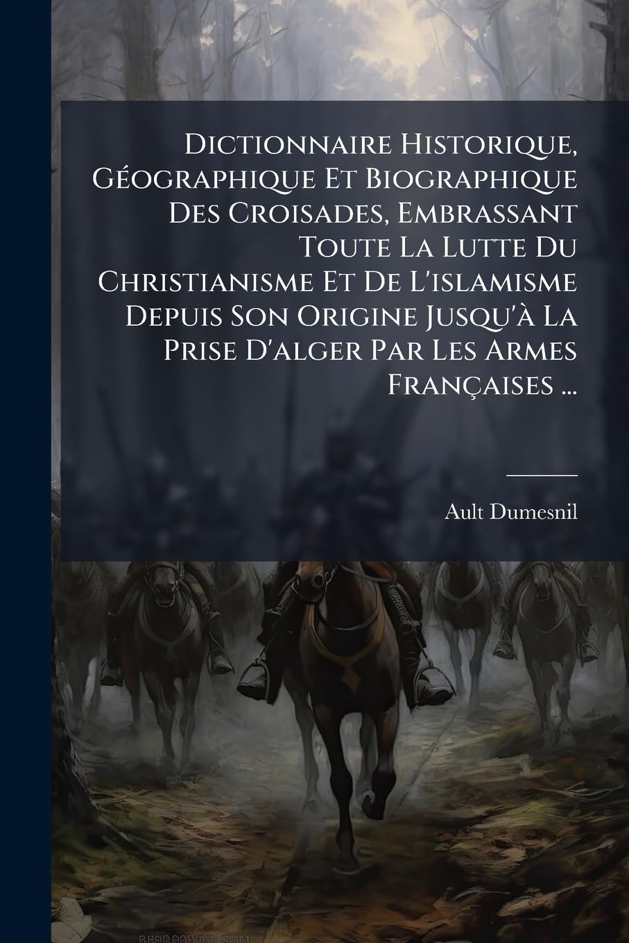 Dictionnaire Historique, Géographique Et Biographique Des Croisades, Embrassant Toute La Lutte Du Christianisme Et De L'islamisme Depuis Son Origine ... La Prise D'alger Par Les Armes Françaises ... book