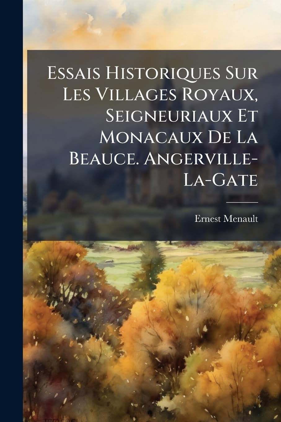 Essais Historiques Sur Les Villages Royaux, Seigneuriaux Et Monacaux De La Beauce. Angerville-La-Gate book