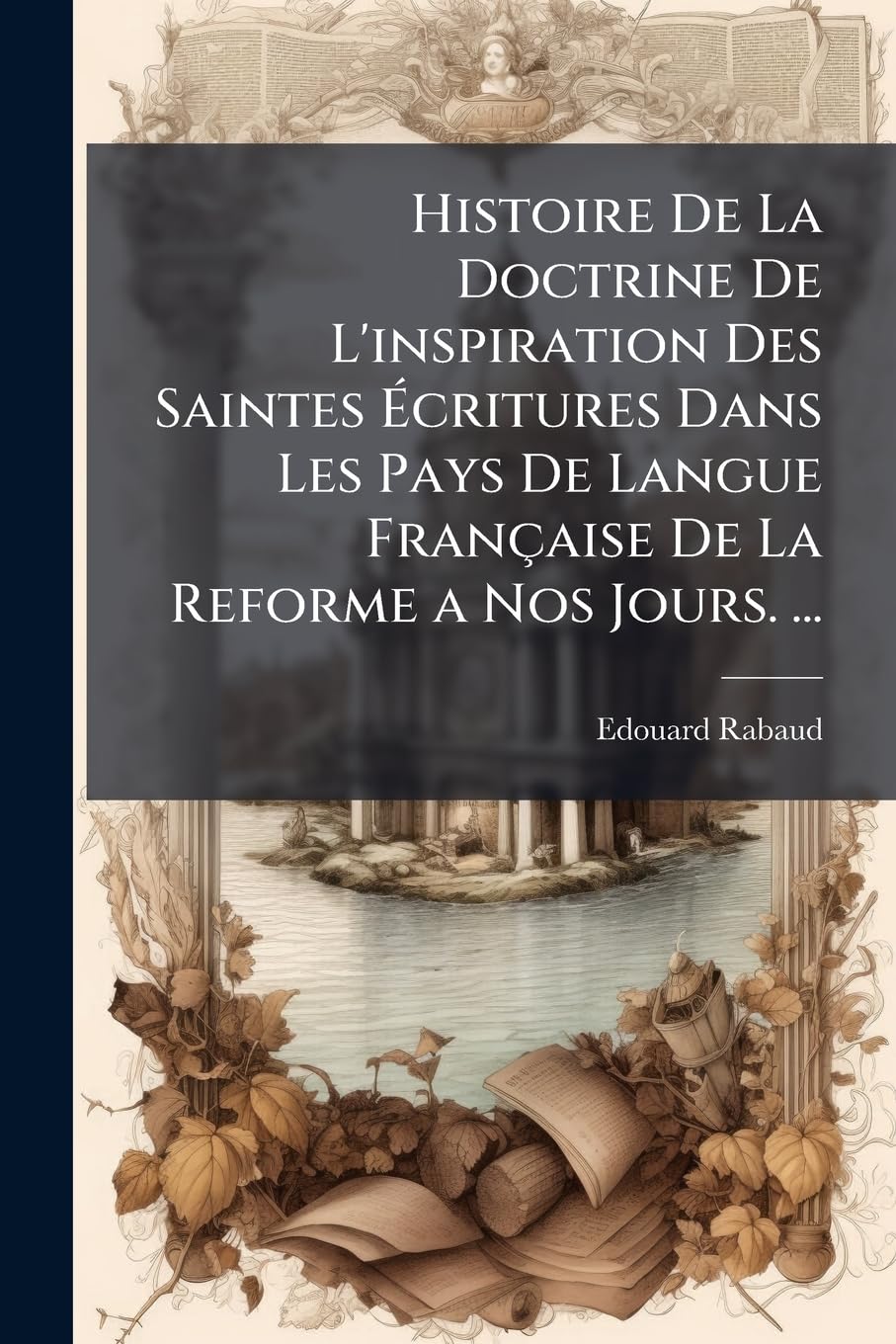 Histoire De La Doctrine De L'inspiration Des Saintes Écritures Dans Les Pays De Langue Française De La Reforme a Nos Jours. ... book