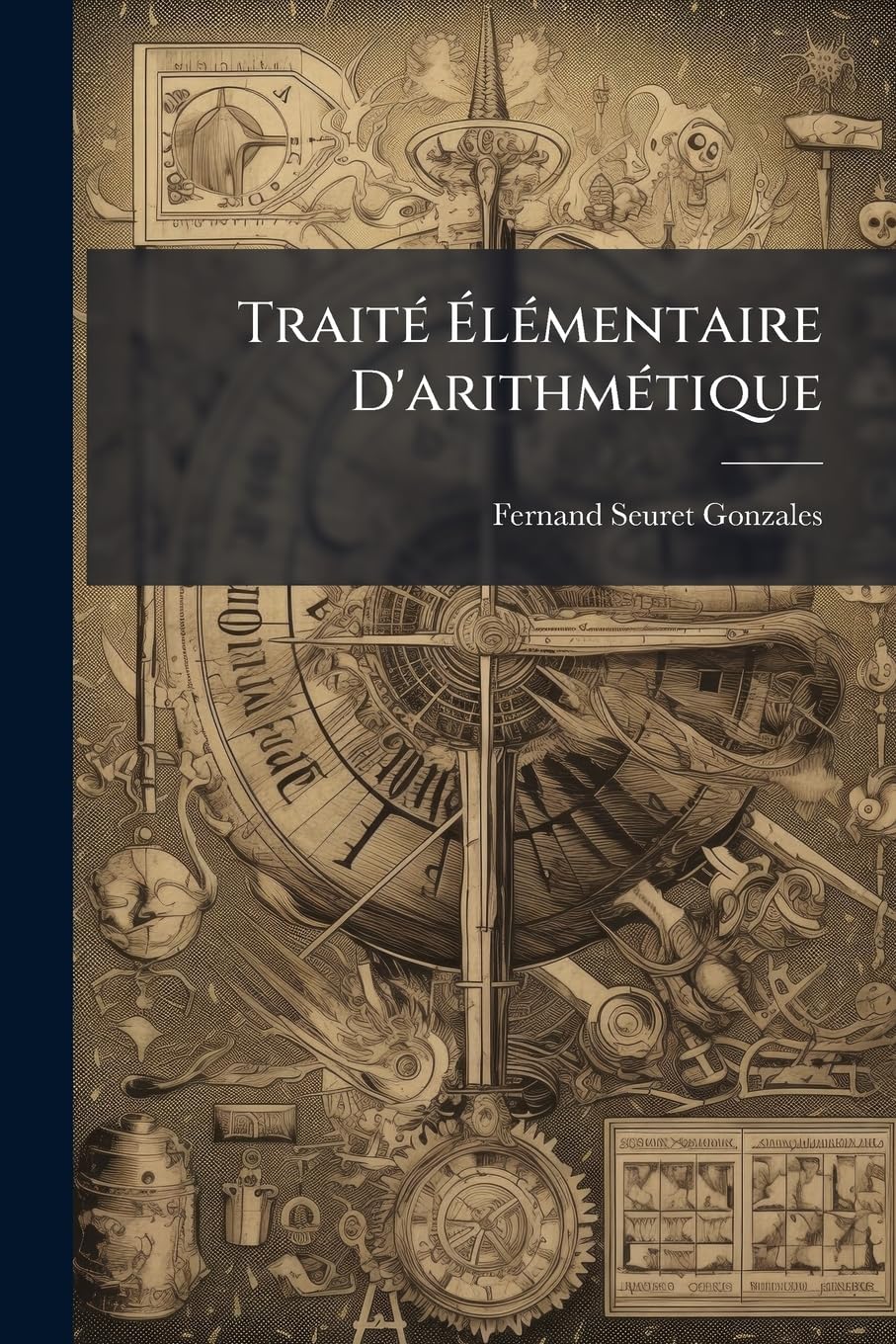 Traité Élémentaire D'arithmétique: Contenant Des Tables Pour La Conversion Des Anciennes Mesures En Nouvelles, Pour Le Solivage Des Bois En Grume Et ... Etc., Etc. Et Suivi D'un Traité Simp... book