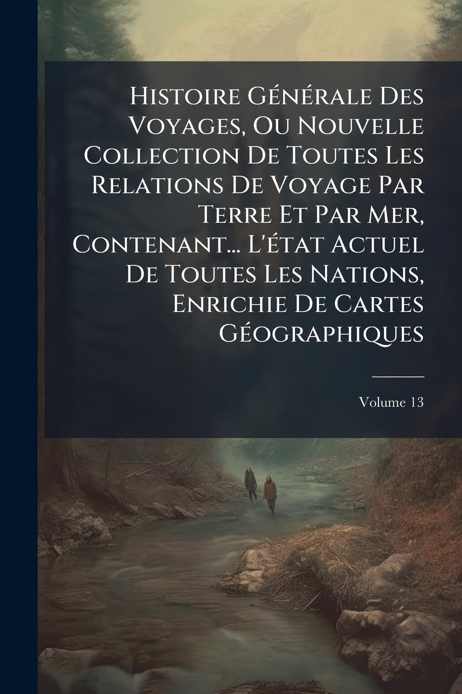 Histoire Générale Des Voyages, Ou Nouvelle Collection De Toutes Les Relations De Voyage Par Terre Et Par Mer, Contenant... L'état Actuel De Toutes Les ... Enrichie De Cartes Géographiques; Volume 13 book