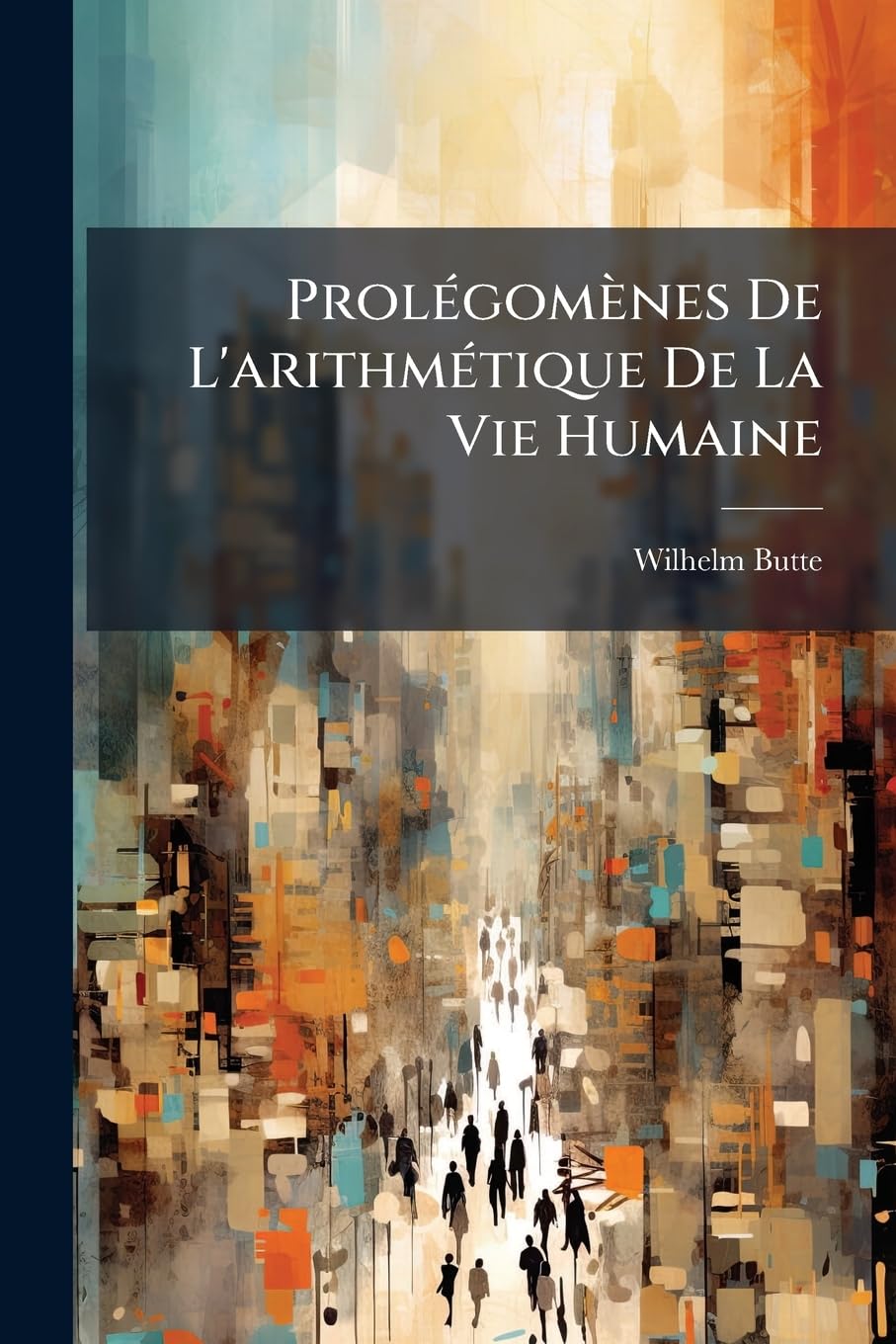 Prolégomènes De L'arithmétique De La Vie Humaine: Contenant La Classification Générale Des Talens, L'échelle Des Âges De L'homme, Et Une Formule ... Géographiques, D'après Un Même Système book