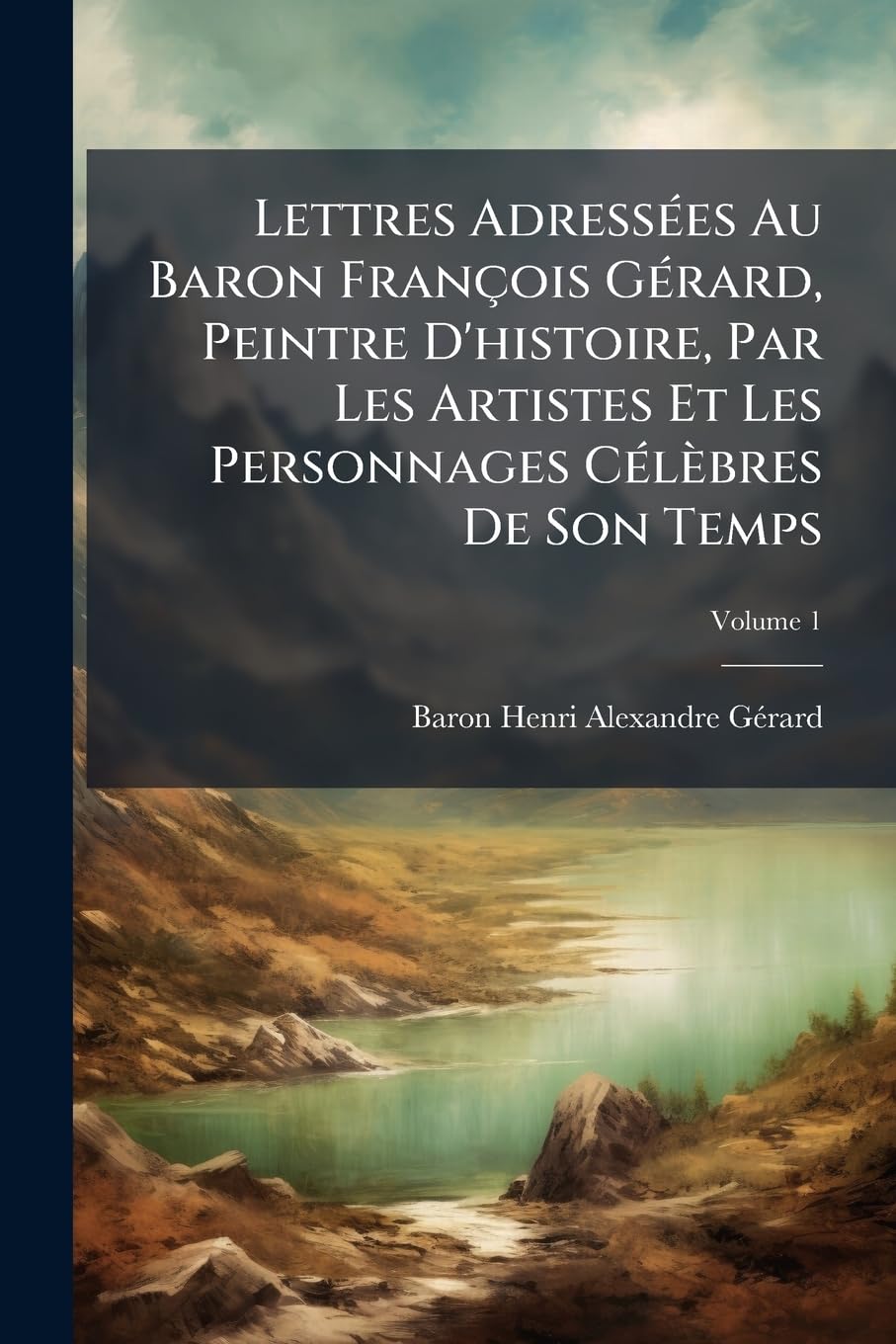 Lettres Adressées Au Baron François Gérard, Peintre D'histoire, Par Les Artistes Et Les Personnages Célèbres De Son Temps; Volume 1 book