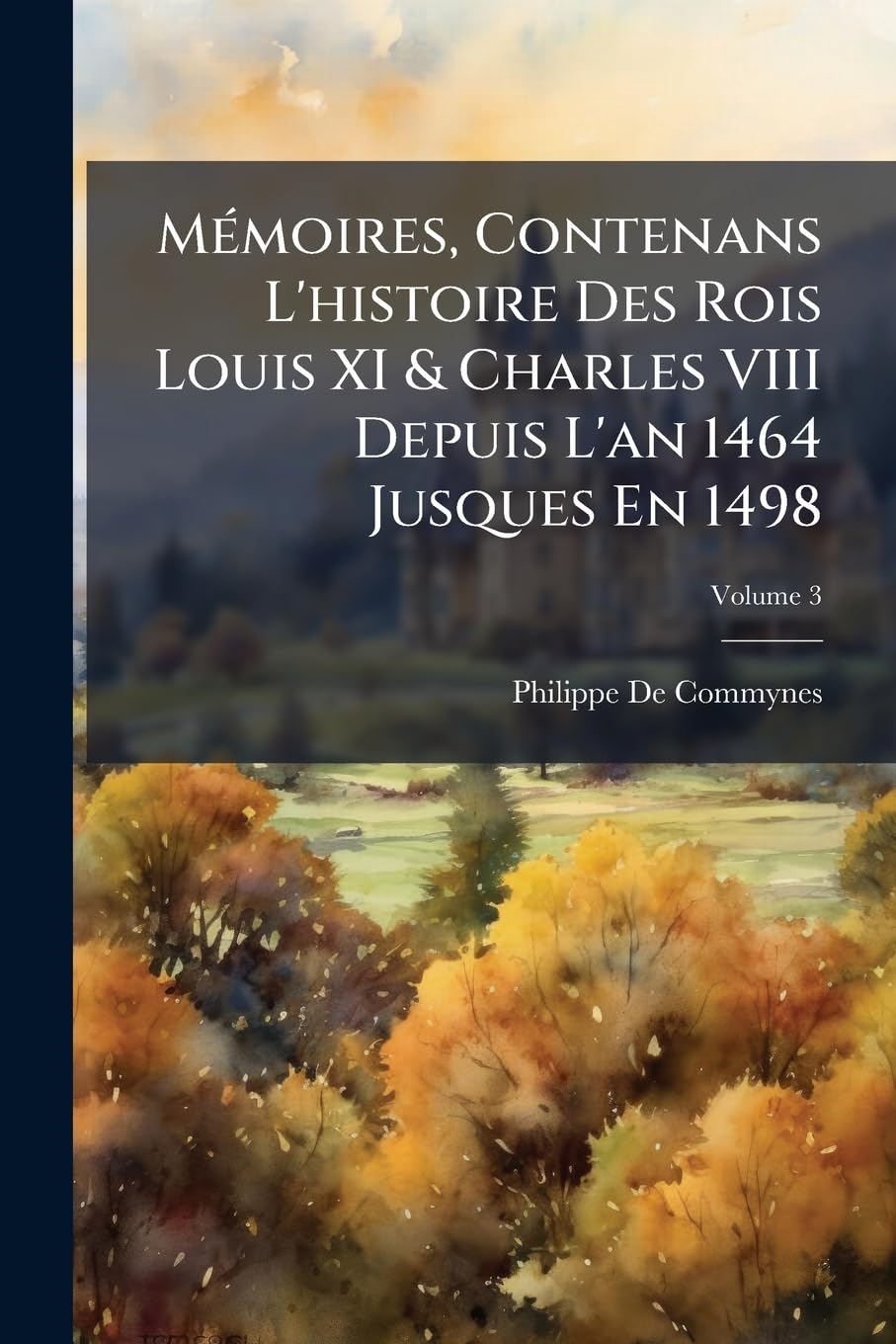 Mémoires, Contenans L'histoire Des Rois Louis XI & Charles VIII Depuis L'an 1464 Jusques En 1498, Volume 3 book
