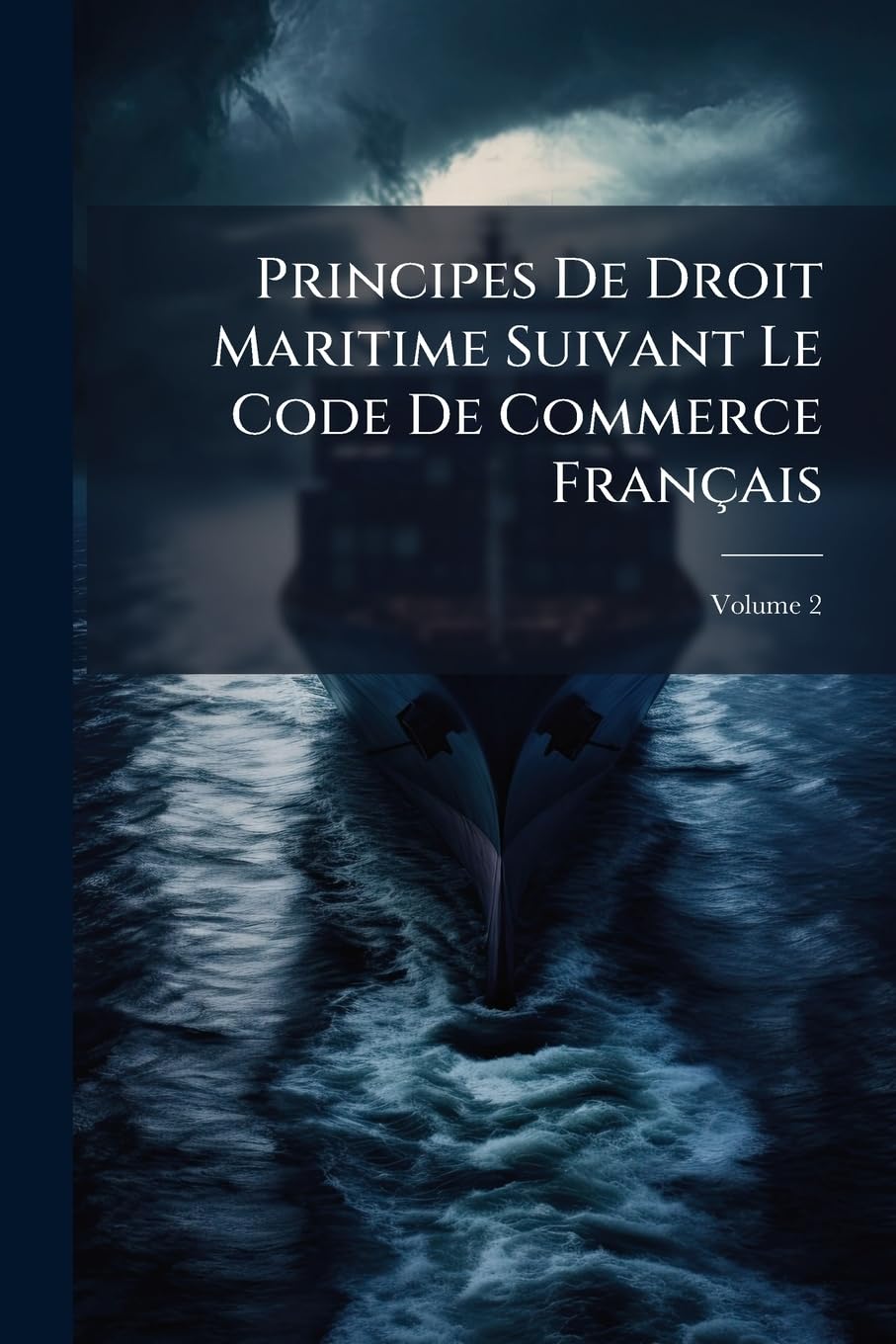 Principes De Droit Maritime Suivant Le Code De Commerce Français: Analogie Avec Les Lois Ou Codes Étrangers. Assurance, Capitaine, Armateur, Contrat À ... Abordage, Consuls, Etc., Etc, Volume 2 book