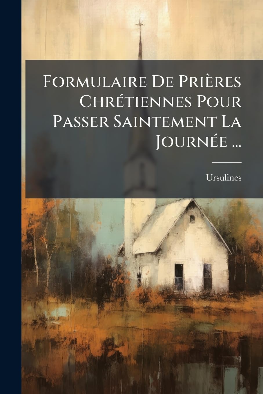 Formulaire De Prières Chrétiennes Pour Passer Saintement La Journée ...: A L'usage Des Élèves Des Religieuses Ursulines ... book
