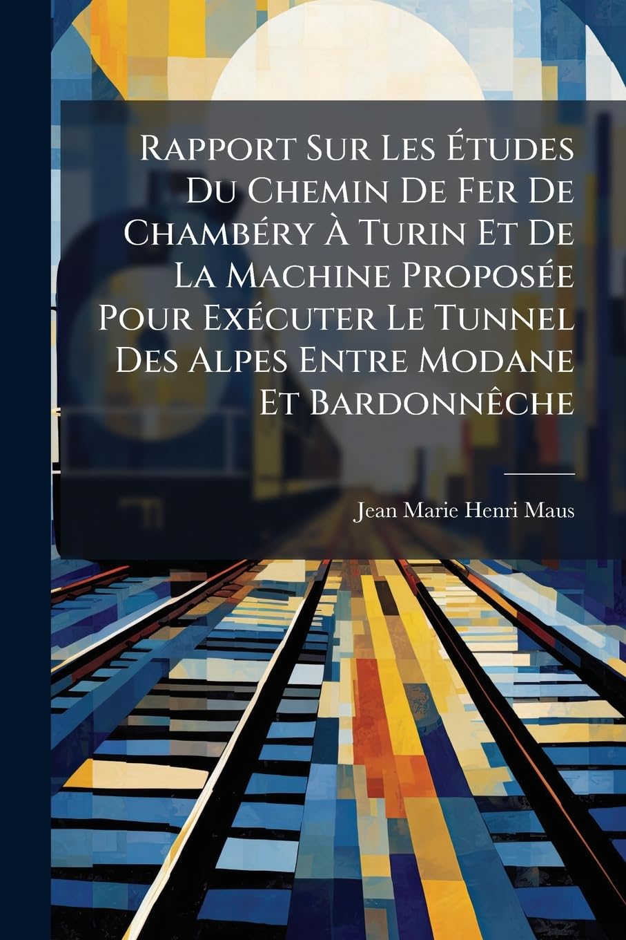 Rapport Sur Les Études Du Chemin De Fer De Chambéry À Turin Et De La Machine Proposée Pour Exécuter Le Tunnel Des Alpes Entre Modane Et Bardonnêche book