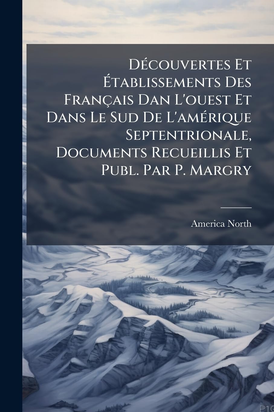 Découvertes Et Établissements Des Français Dan L'ouest Et Dans Le Sud De L'amérique Septentrionale, Documents Recueillis Et Publ. Par P. Margry book