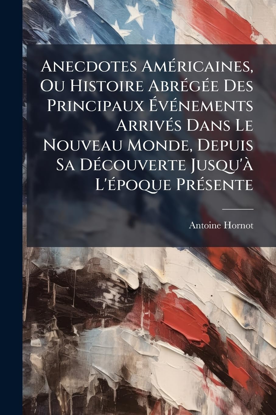 Anecdotes Américaines, Ou Histoire Abrégée Des Principaux Événements Arrivés Dans Le Nouveau Monde, Depuis Sa Découverte Jusqu'à L'époque Présente book