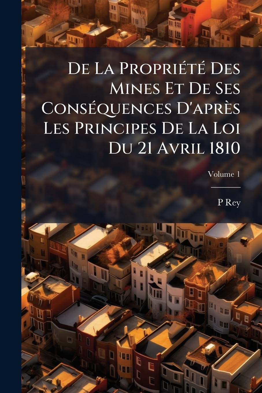 De La Propriété Des Mines Et De Ses Conséquences D'après Les Principes De La Loi Du 21 Avril 1810, Volume 1 book