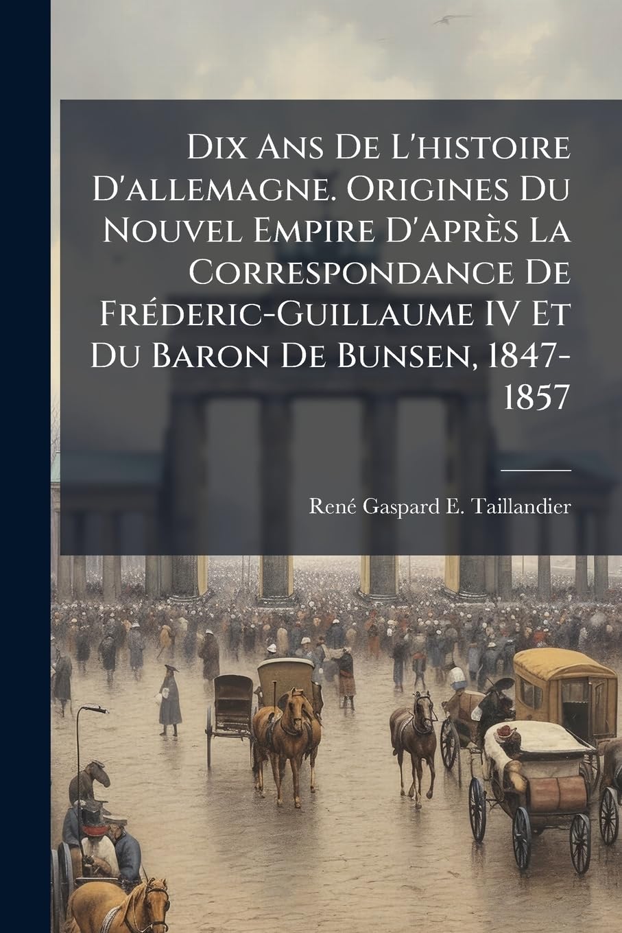 Dix Ans De L'histoire D'allemagne. Origines Du Nouvel Empire D'après La Correspondance De Fréderic-Guillaume IV Et Du Baron De Bunsen, 1847-1857 book