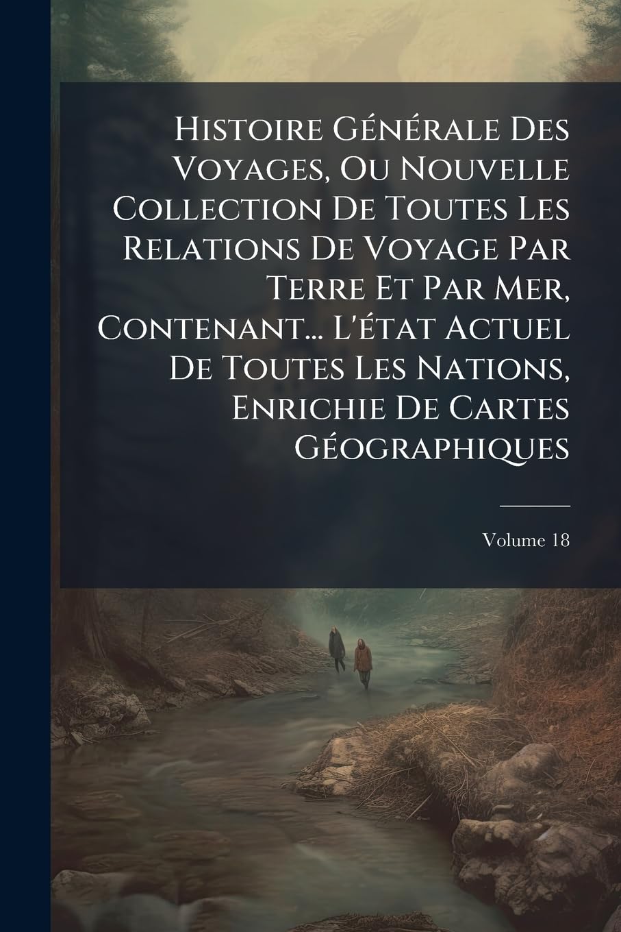 Histoire Générale Des Voyages, Ou Nouvelle Collection De Toutes Les Relations De Voyage Par Terre Et Par Mer, Contenant... L'état Actuel De Toutes Les ... Enrichie De Cartes Géographiques, Volume 18 book