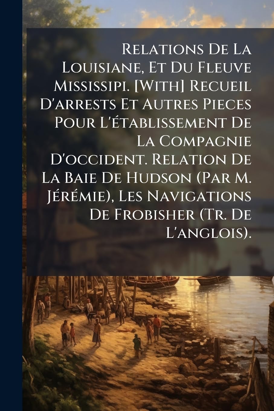 Relations De La Louisiane, Et Du Fleuve Mississipi. Recueil D'arrests Et Autres Pieces Pour L'établissement De La Compagnie D'occident. ... Navigations De Frobisher (Tr. De L'anglois). book