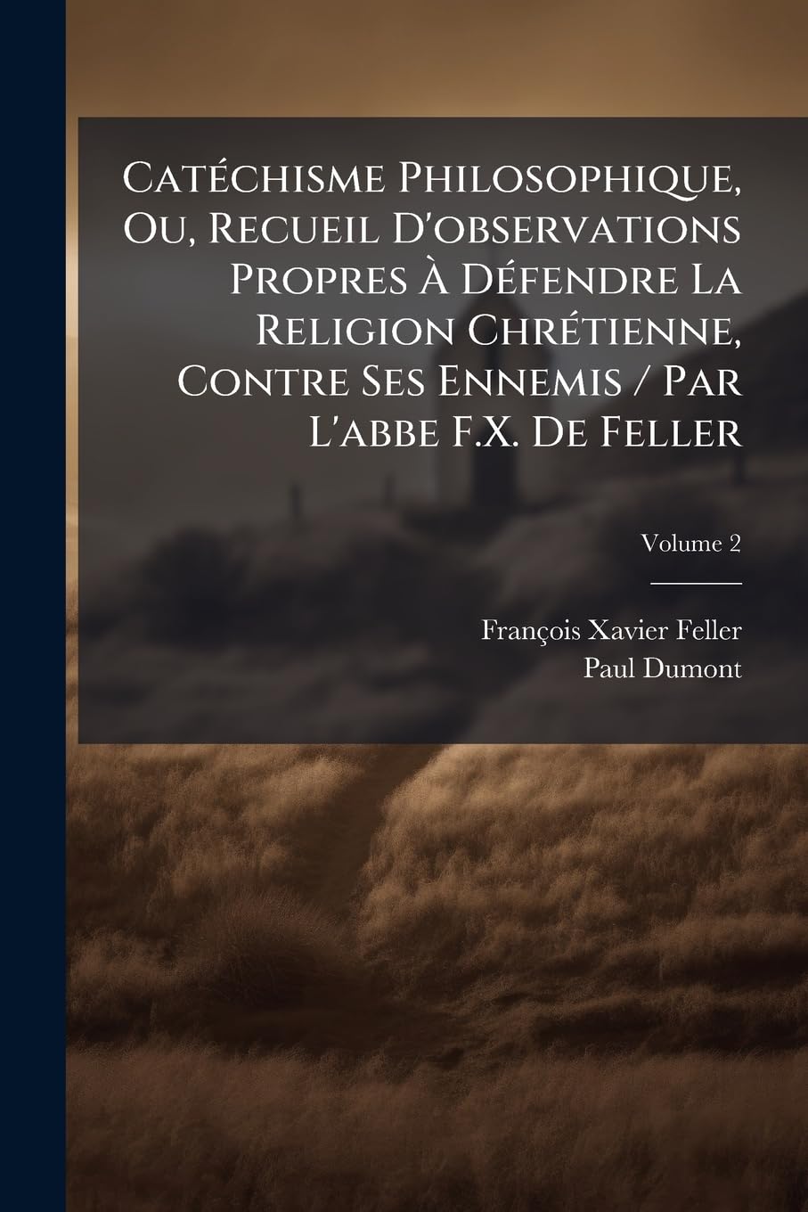 Catéchisme Philosophique, Ou, Recueil D'observations Propres À Défendre La Religion Chrétienne, Contre Ses Ennemis / Par L'abbe F.X. De Feller, Volume 2 book