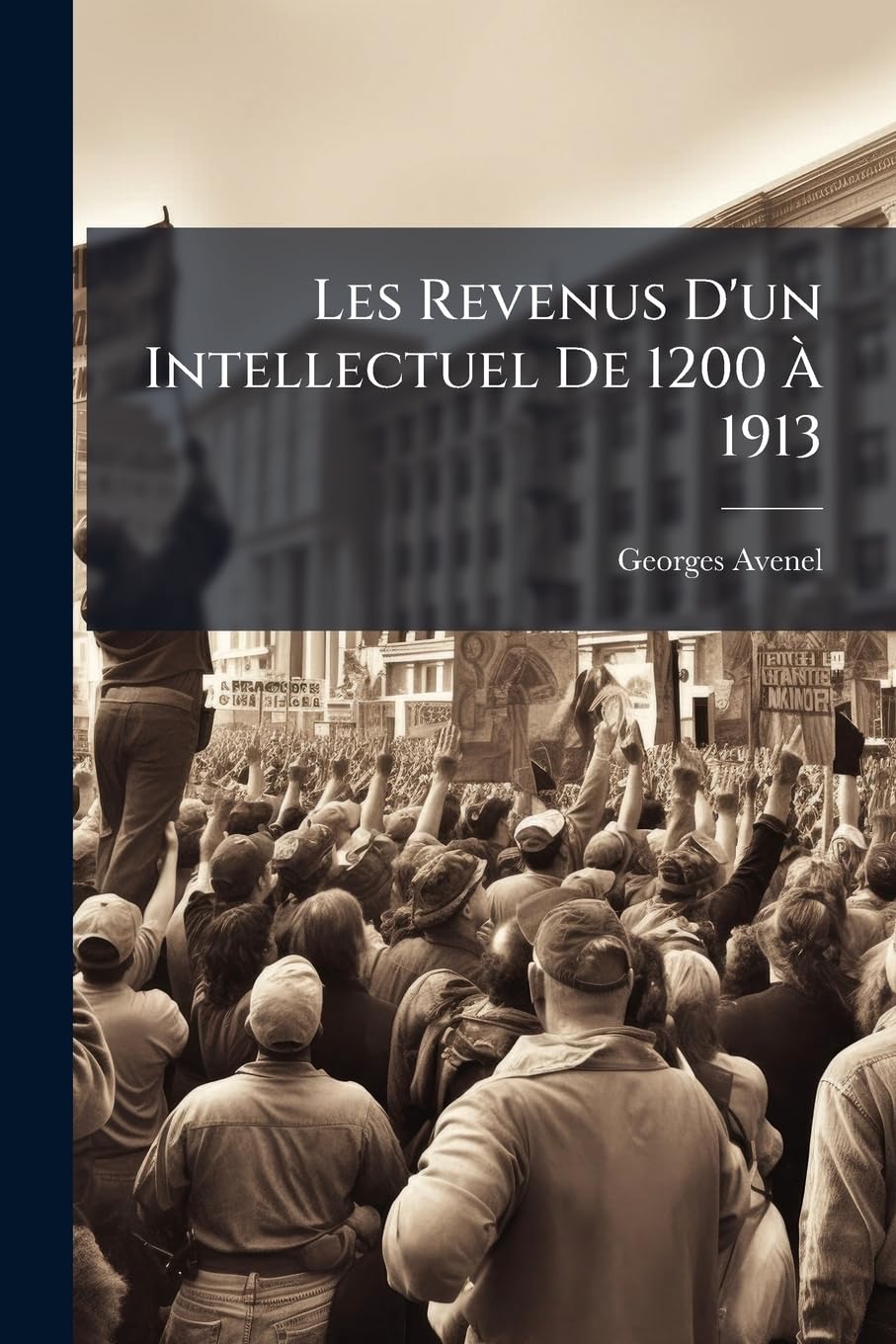 Les Revenus D'Un Intellectuel de 1200 1913: Les Riches Depuis Sept Cents ANS: Artistes--Mdecins--Avocats--Gens de Lettres--Magistrats Et Militaires book
