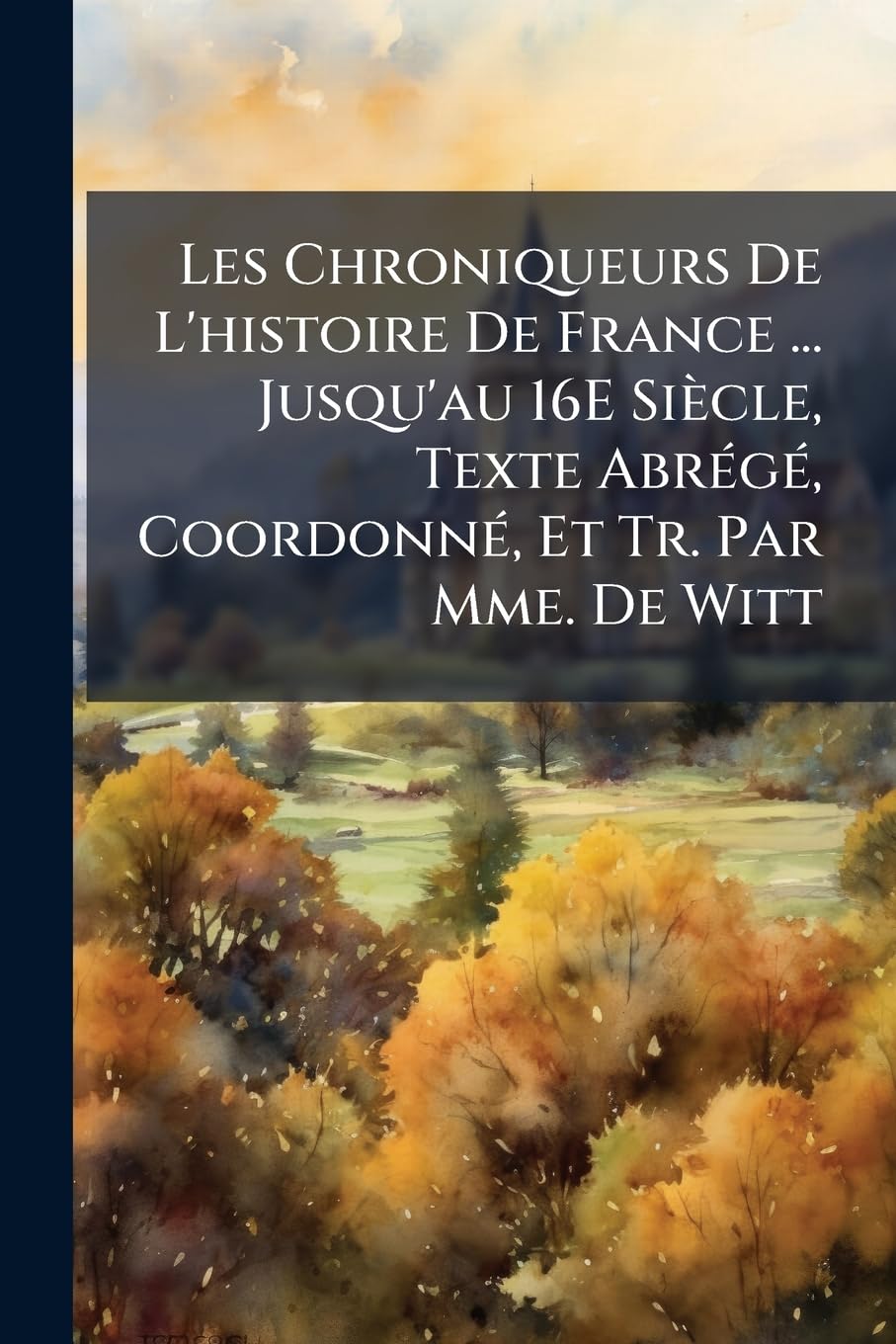 Les Chroniqueurs De L'histoire De France ... Jusqu'au 16E Siècle, Texte Abrégé, Coordonné, Et Tr. Par Mme. De Witt book