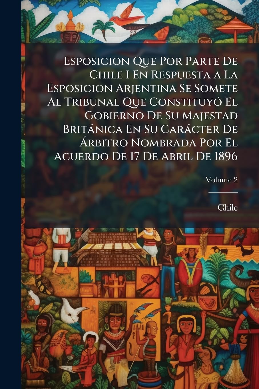 Esposicion Que Por Parte De Chile I En Respuesta a La Esposicion Arjentina Se Somete Al Tribunal Que Constituyó El Gobierno De Su Majestad Británica ... El Acuerdo De 17 De Abril De 1896, Volume 2 book