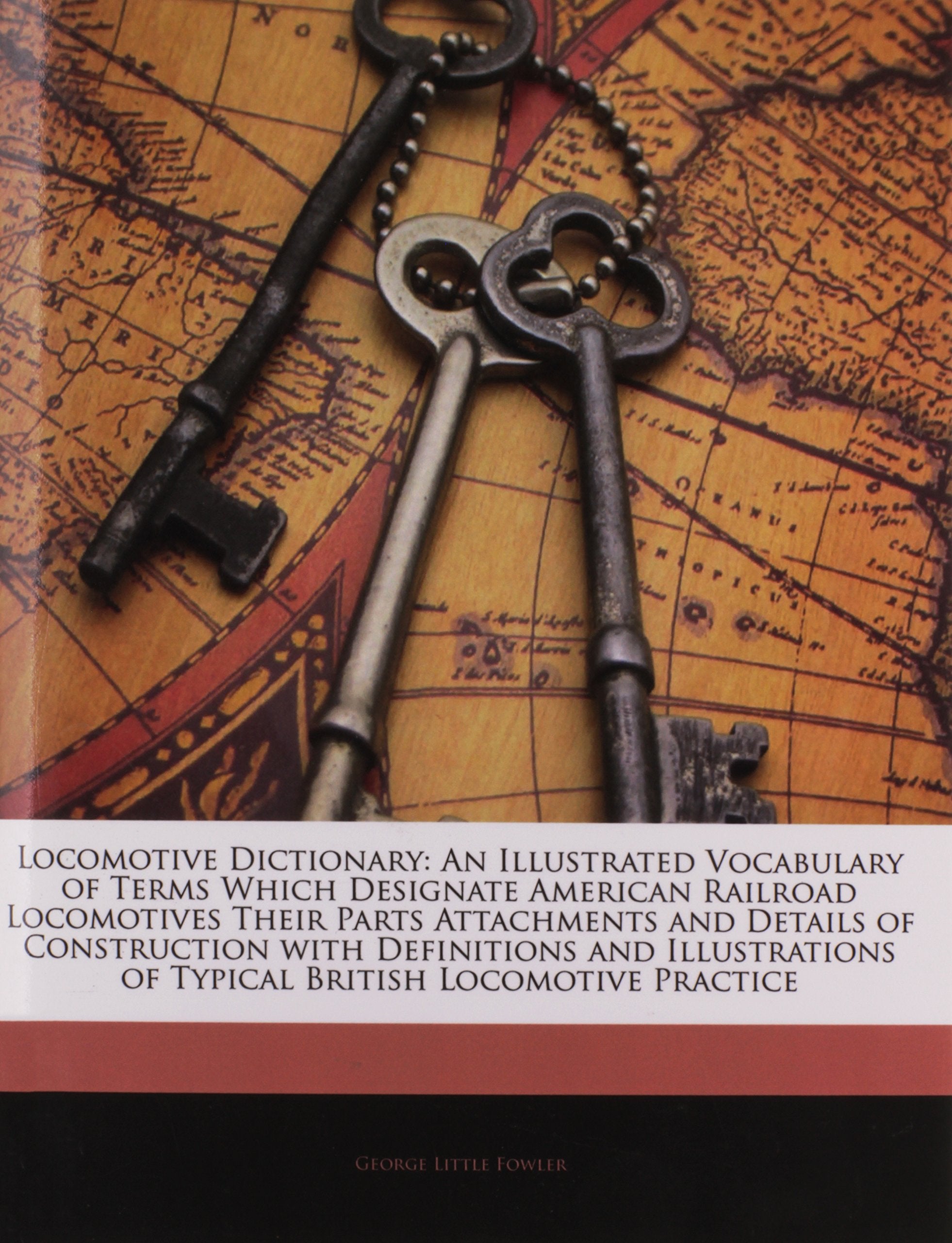 Locomotive Dictionary: An Illustrated Vocabulary of Terms Which Designate American Railroad Locomotives Their Parts Attachments and Details of Construction with Definitions and Illustrations of Typical British Locomotive Practice Business & Technology