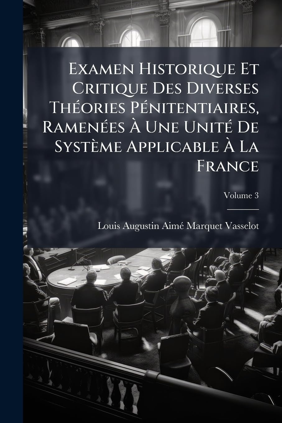 Examen Historique Et Critique Des Diverses Théories Pénitentiaires, Ramenées À Une Unité De Système Applicable À La France, Volume 3 book