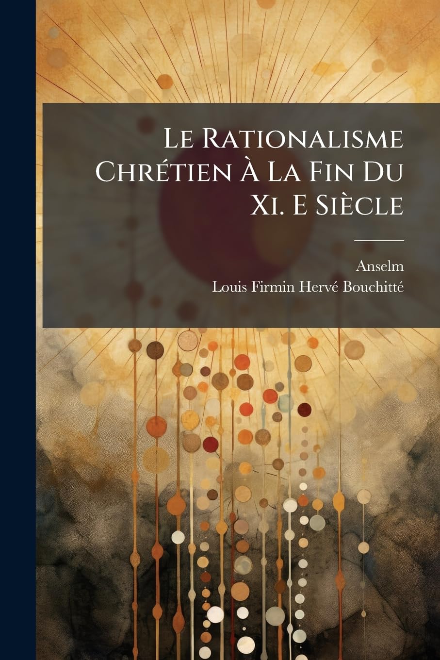 Le Rationalisme Chrétien À La Fin Du XI. E Siècle: Ou, Monologium Et Proslogium de Saint Anselme, Archevèque de Cantorbéry, Sur l'Essence Divine book