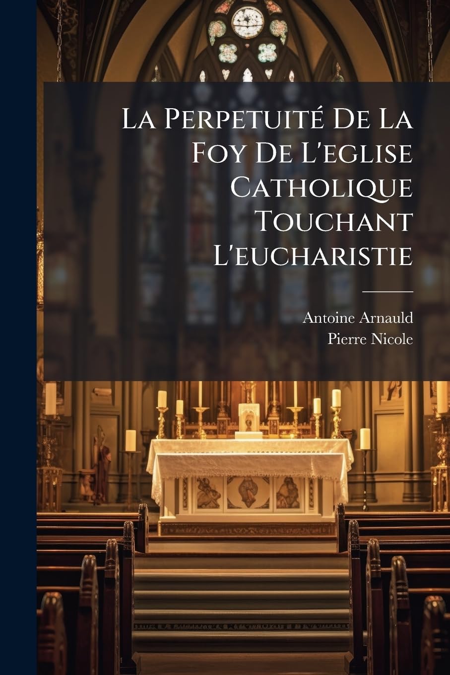 La Perpetuité De La Foy De L'eglise Catholique Touchant L'eucharistie: Avec La Refutation De L'ecrit D'un Ministre Contre Ce Traité book
