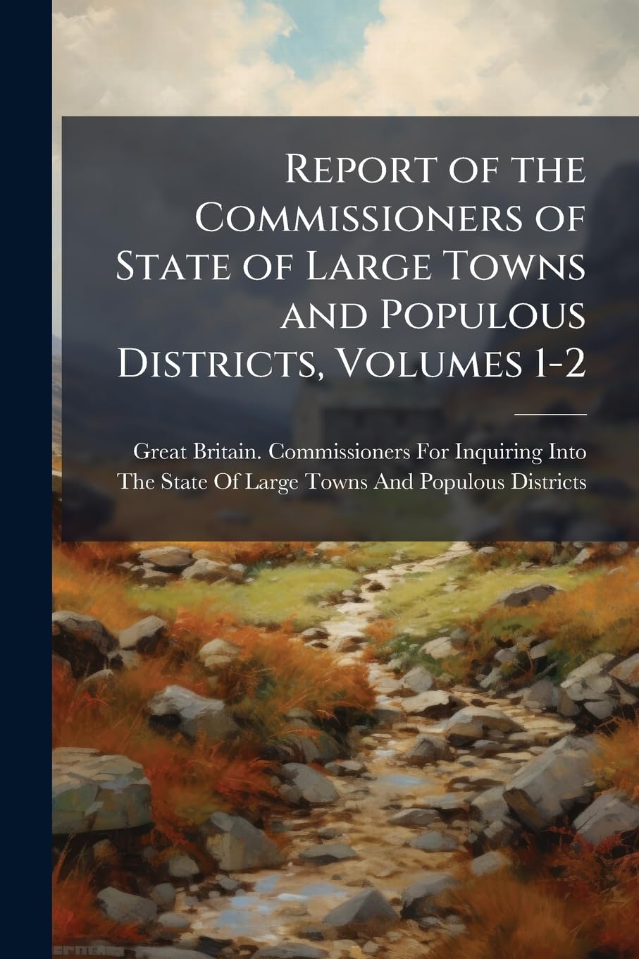 Report of the Commissioners of State of Large Towns and Populous Districts, Volumes 1-2 Business, Finance & Career